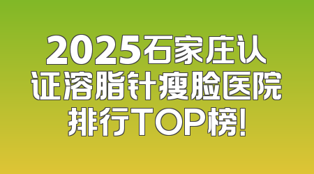 2025石家庄认证溶脂针瘦脸医院排行TOP榜！