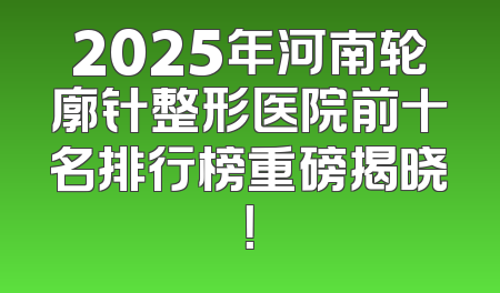 2025年河南轮廓针整形医院前十名排行榜重磅揭晓！