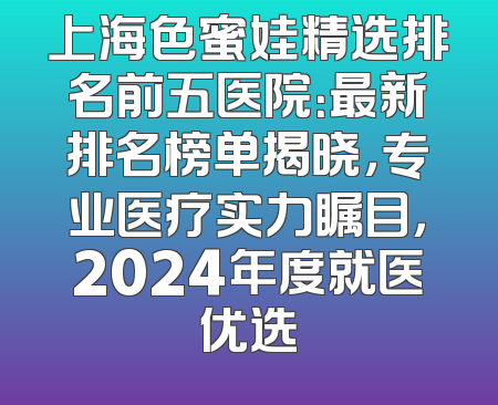 上海色蜜娃精选排名前五医院：最新排名榜单揭晓，专业医疗实力瞩目，2024年度就医优选