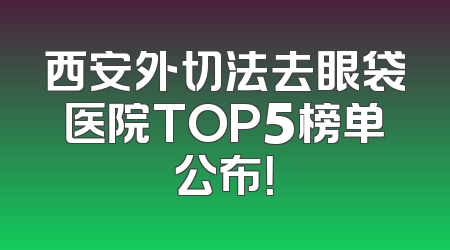 西安外切法去眼袋医院TOP5榜单公布！