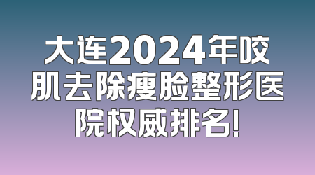 大连2024年咬肌去除瘦脸整形医院权威排名!