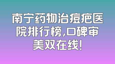 南宁药物治痘疤医院排行榜，口碑审美双在线！