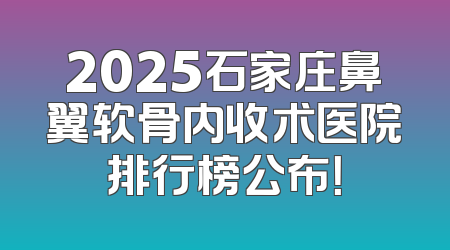 2025石家庄鼻翼软骨内收术医院排行榜公布！