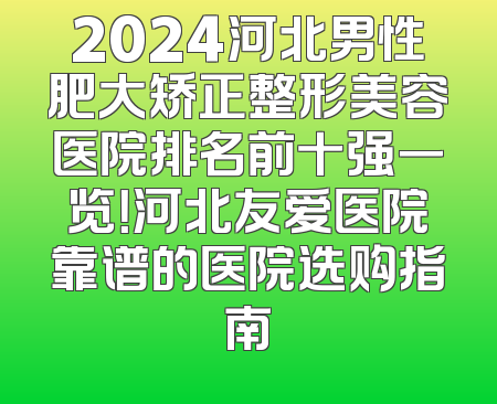 2024河北男性肥大矫正整形美容医院排名前十强一览！河北友爱医院靠谱的医院选购指南