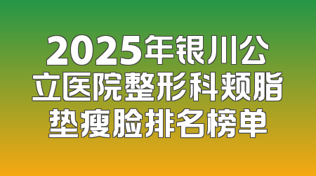 2025年银川公立医院整形科颊脂垫瘦脸排名榜单