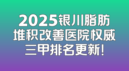 2025银川脂肪堆积改善医院权威三甲排名更新！