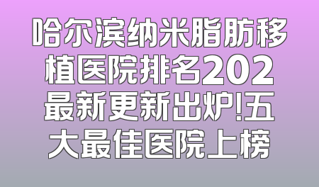 哈尔滨纳米脂肪移植医院排名202最新更新出炉！五大最佳医院上榜