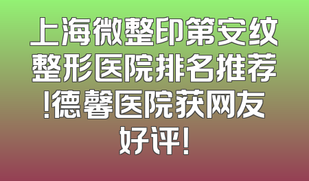上海微整印第安纹整形医院排名推荐！德馨医院获网友好评！