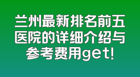 兰州最新排名前五医院的详细介绍与参考费用get！