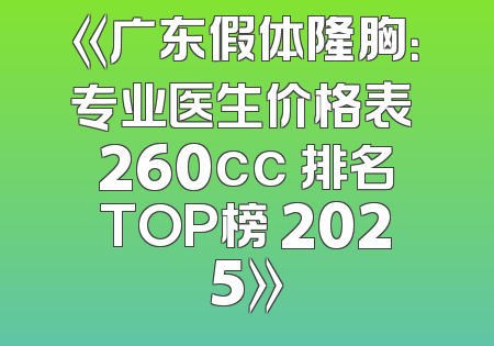 《广东假体隆胸：专业医生价格表 260cc 排名TOP榜 2025》