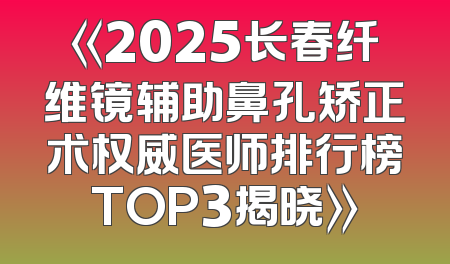 《2025长春纤维镜辅助鼻孔矫正术权威医师排行榜TOP3揭晓》