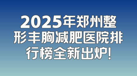 2025年郑州整形丰胸减肥医院排行榜全新出炉！
