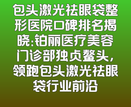 包头激光祛眼袋整形医院口碑排名揭晓：铂丽医疗美容门诊部独占鳌头，领跑包头激光祛眼袋行业前沿