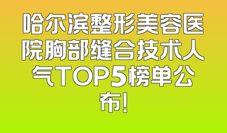 哈尔滨整形美容医院胸部缝合技术人气TOP5榜单公布！