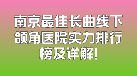 南京最佳长曲线下颌角医院实力排行榜及详解!