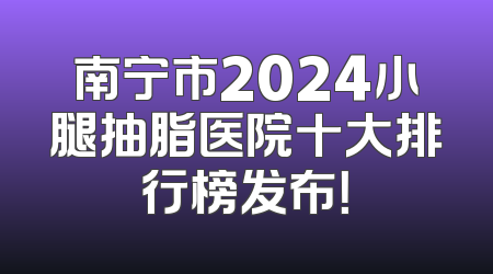 南宁市2024小腿抽脂医院十大排行榜发布！