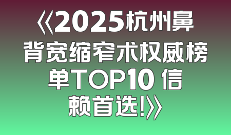 《2025杭州鼻背宽缩窄术权威榜单TOP10 信赖首选！》