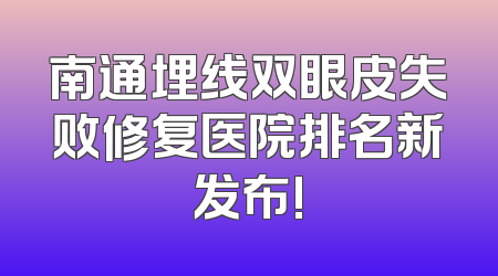 南通埋线双眼皮失败修复医院排名新发布!