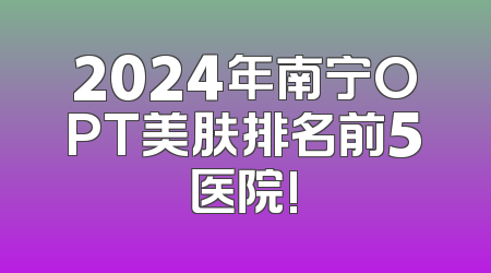 2024年南宁OPT美肤排名前5医院!