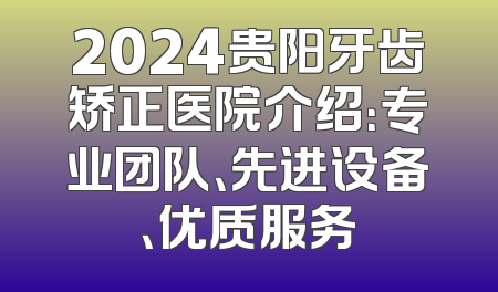 2024贵阳牙齿矫正医院介绍：专业团队、先进设备、优质服务