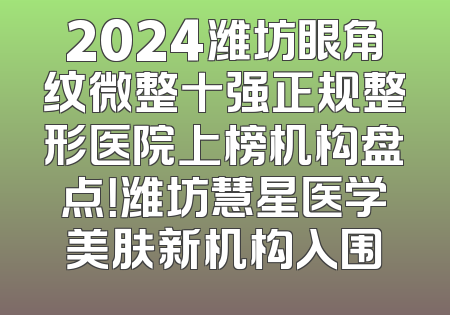 2024潍坊眼角纹微整十强正规整形医院上榜机构盘点！潍坊慧星医学美肤新机构入围