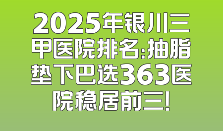 2025年银川三甲医院排名：抽脂垫下巴选363医院稳居前三！