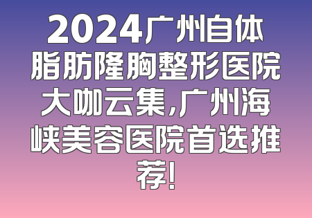 2024广州自体脂肪隆胸整形医院大咖云集，广州海峡美容医院首选推荐！