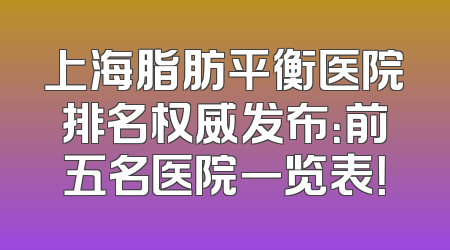 上海脂肪平衡医院排名权威发布：前五名医院一览表！