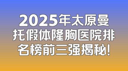 2025年太原曼托假体隆胸医院排名榜前三强揭秘！