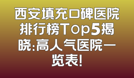西安填充口碑医院排行榜Top5揭晓：高人气医院一览表！