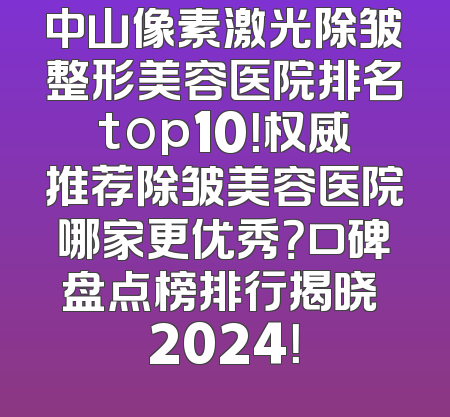 中山像素激光除皱整形美容医院排名top10！权威推荐除皱美容医院哪家更优秀？口碑盘点榜排行揭晓 2024！