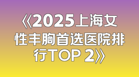 《2025上海女性丰胸首选医院排行TOP 2》