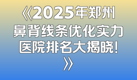 《2025年郑州鼻背线条优化实力医院排名大揭晓！》