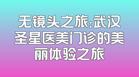 无镜头之旅：武汉圣星医美门诊的美丽体验之旅