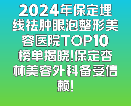 2024年保定埋线祛肿眼泡整形美容医院TOP10榜单揭晓！保定杏林美容外科备受信赖！