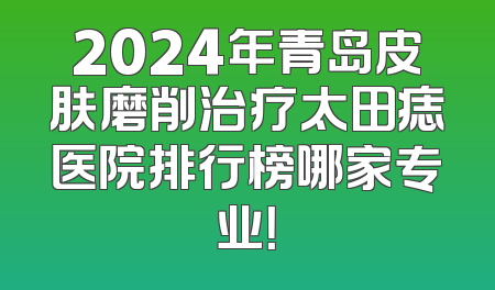 2024年青岛皮肤磨削治疗太田痣医院排行榜哪家专业！