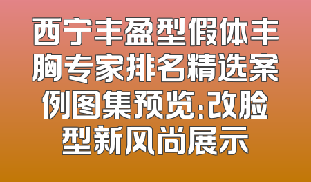 西宁丰盈型假体丰胸专家排名精选案例图集预览：改脸型新风尚展示
