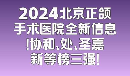 2024北京正颌手术医院全新信息！协和、处、圣嘉新等榜三强！