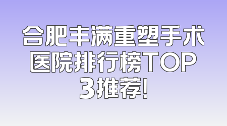 合肥丰满重塑手术医院排行榜TOP3推荐！