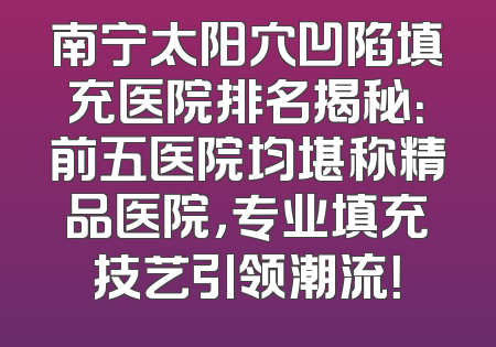 南宁太阳穴凹陷填充医院排名揭秘：前五医院均堪称精品医院，专业填充技艺引领潮流！