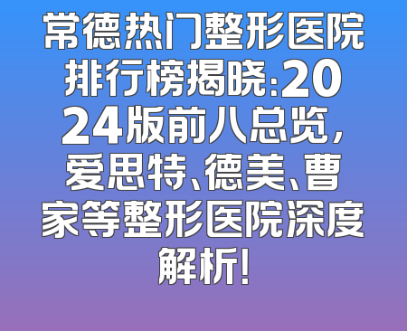 常德热门整形医院排行榜揭晓：2024版前八总览，爱思特、德美、曹家等整形医院深度解析！