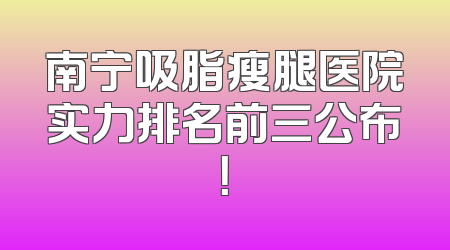 南宁吸脂瘦腿医院实力排名前三公布！