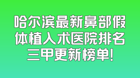 哈尔滨最新鼻部假体植入术医院排名三甲更新榜单！