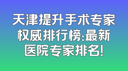 天津提升手术专家权威排行榜：最新医院专家排名！
