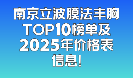 南京立波膜法丰胸TOP10榜单及2025年价格表信息！