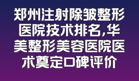 郑州注射除皱整形医院技术排名，华美整形美容医院医术奠定口碑评价