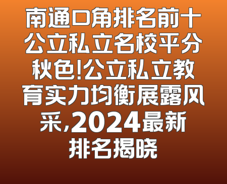 南通口角排名前十公立私立名校平分秋色！公立私立教育实力均衡展露风采，2024最新排名揭晓