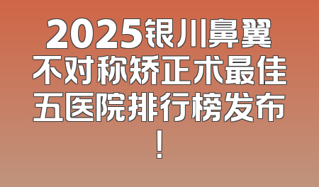 2025银川鼻翼不对称矫正术最佳五医院排行榜发布！