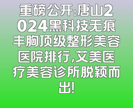 重磅公开：唐山2024黑科技无痕丰胸顶级整形美容医院排行，艾美医疗美容诊所脱颖而出！
