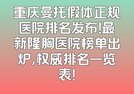 重庆曼托假体正规医院排名发布！最新隆胸医院榜单出炉，权威排名一览表！